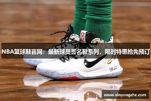 NBA篮球鞋官网：最新球员签名鞋系列，限时特惠抢先预订